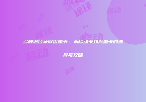 多种途径获取流量卡：从移动卡到流量卡的选择与攻略