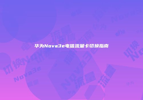 华为Nova3e电信流量卡切换指南