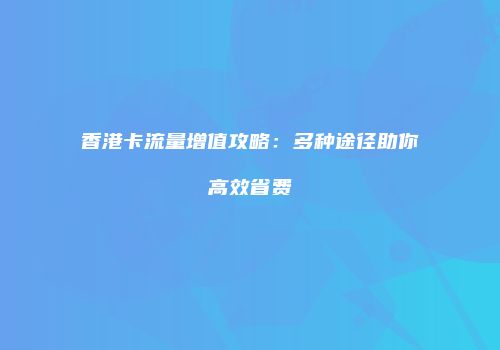 香港卡流量增值攻略：多种途径助你高效省费