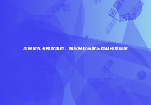 流量星礼卡领取攻略：如何轻松获取运营商免费流量