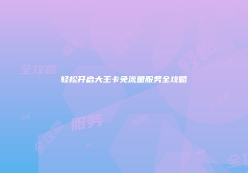 轻松开启大王卡免流量服务全攻略