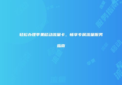 轻松办理苹果移动流量卡，畅享专属流量服务指南