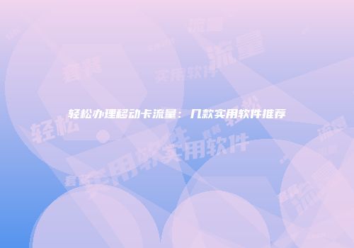 轻松办理移动卡流量：几款实用软件推荐