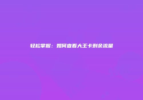 轻松掌握：如何查看大王卡剩余流量