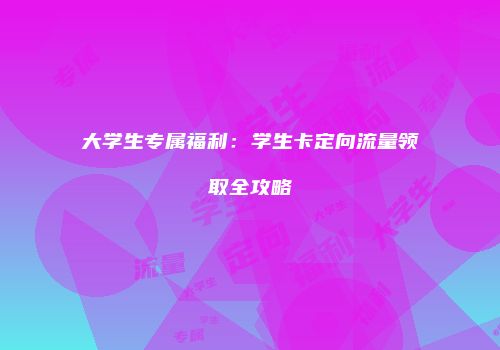 大学生专属福利：学生卡定向流量领取全攻略