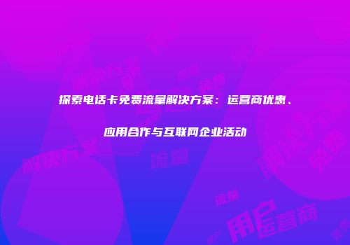 探索电话卡免费流量解决方案：运营商优惠、应用合作与互联网企业活动