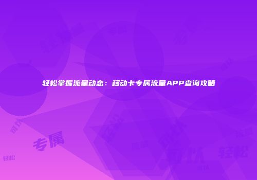 轻松掌握流量动态：移动卡专属流量APP查询攻略