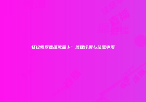 轻松领取直播流量卡：流程详解与注意事项