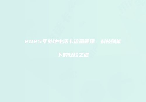 2025年外地电话卡流量管理：科技赋能下的轻松之道