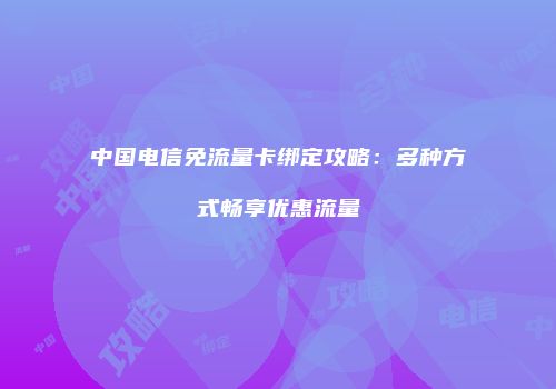 中国电信免流量卡绑定攻略：多种方式畅享优惠流量