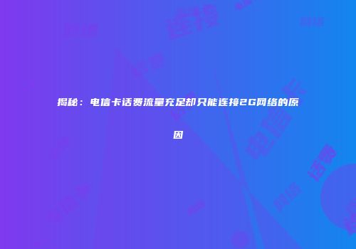 揭秘：电信卡话费流量充足却只能连接2G网络的原因