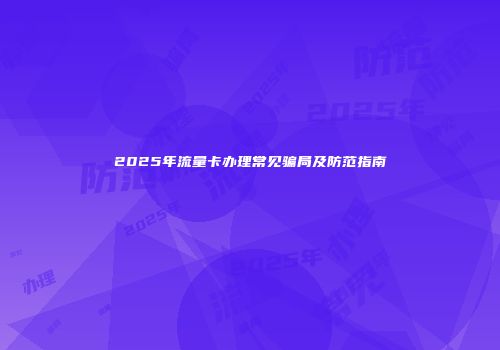 2025年流量卡办理常见骗局及防范指南