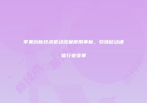 苹果创新技术驱动流量使用革新，引领移动通信行业变革