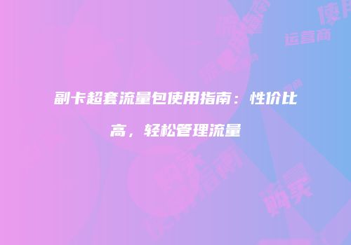 副卡超套流量包使用指南：性价比高，轻松管理流量