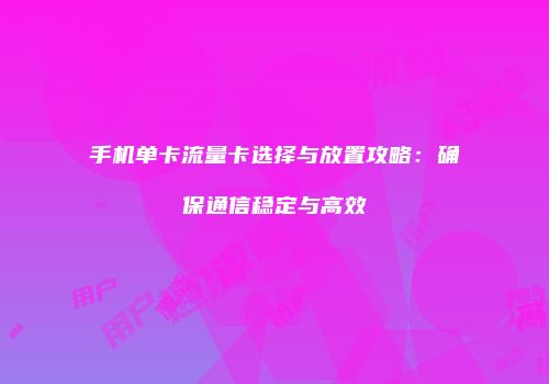 手机单卡流量卡选择与放置攻略：确保通信稳定与高效