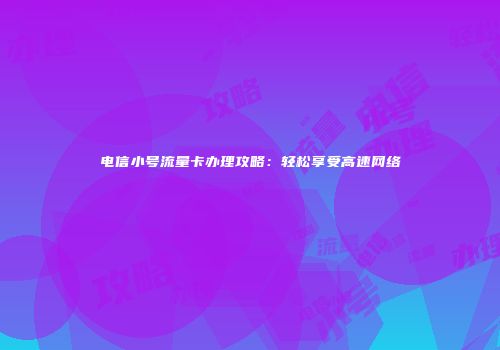 电信小号流量卡办理攻略：轻松享受高速网络