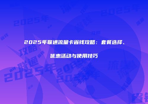 2025年联通流量卡省钱攻略：套餐选择、优惠活动与使用技巧