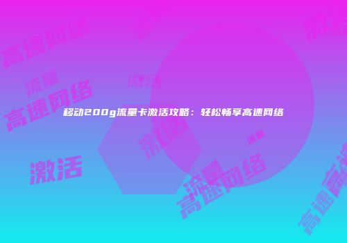 移动200g流量卡激活攻略：轻松畅享高速网络