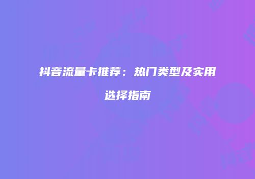 抖音流量卡推荐：热门类型及实用选择指南