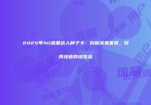2025年4G流量达人种子卡：创新流量套餐，引领绿色网络生活