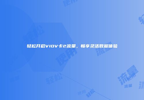 轻松开启VIOV卡2流量，畅享灵活数据体验