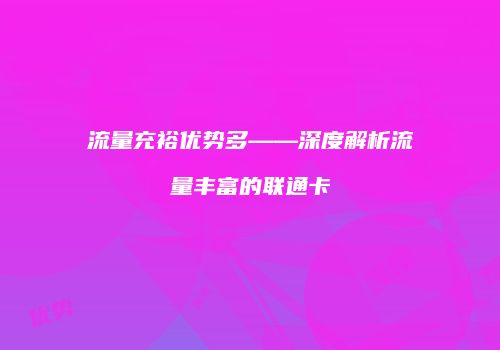 流量充裕优势多——深度解析流量丰富的联通卡