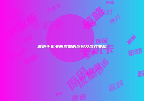 解析手机卡限流量的原因及应对策略