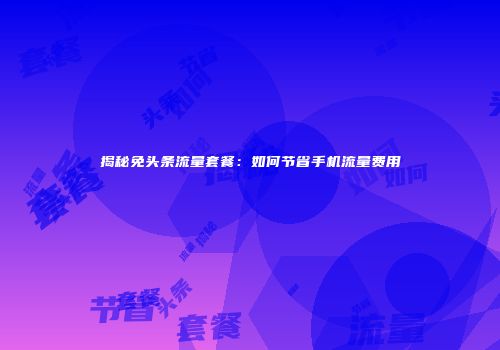 揭秘免头条流量套餐：如何节省手机流量费用