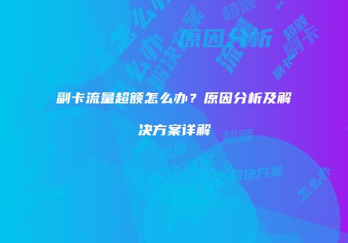副卡流量超额怎么办？原因分析及解决方案详解