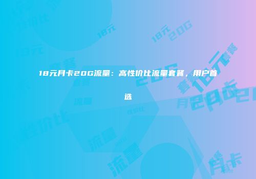 18元月卡20G流量：高性价比流量套餐，用户首选