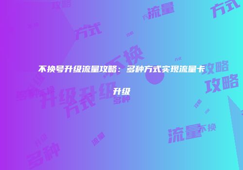 不换号升级流量攻略：多种方式实现流量卡升级