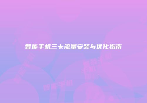 智能手机三卡流量安装与优化指南