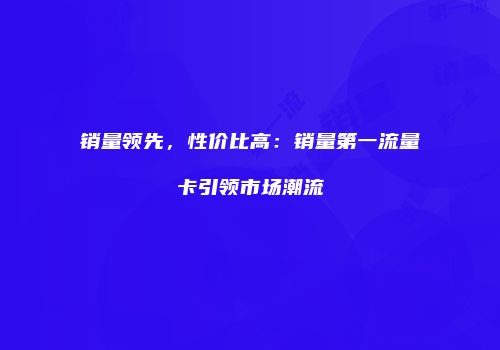 销量领先，性价比高：销量第一流量卡引领市场潮流