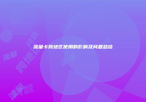 流量卡跨地区使用的影响及问题总结