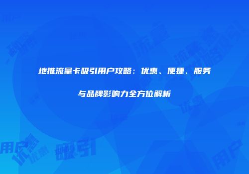 地推流量卡吸引用户攻略：优惠、便捷、服务与品牌影响力全方位解析