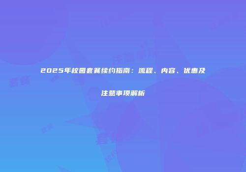 2025年校园套餐续约指南：流程、内容、优惠及注意事项解析
