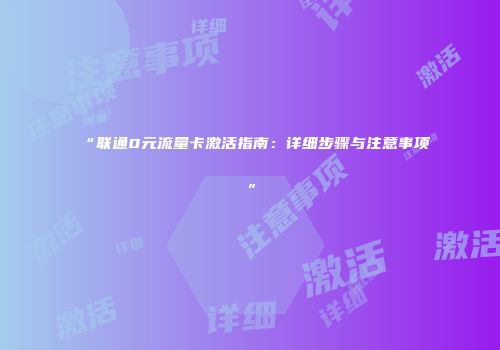 “联通0元流量卡激活指南：详细步骤与注意事项”