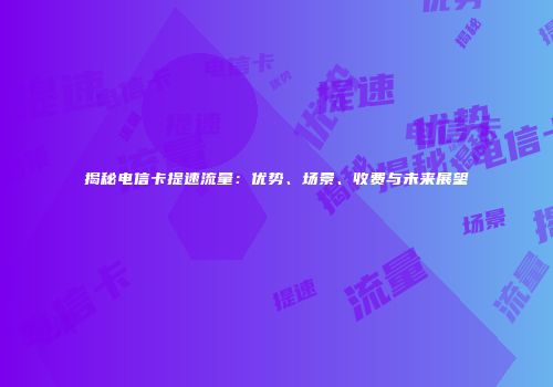 揭秘电信卡提速流量：优势、场景、收费与未来展望