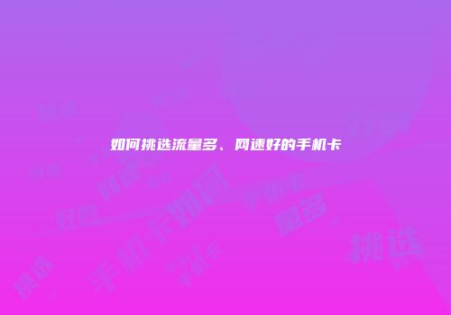 如何挑选流量多、网速好的手机卡