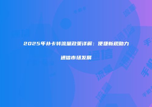 2025年补卡转流量政策详解：便捷新规助力通信市场发展
