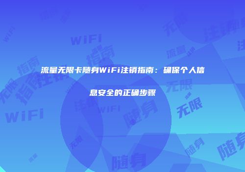 流量无限卡随身WiFi注销指南：确保个人信息安全的正确步骤
