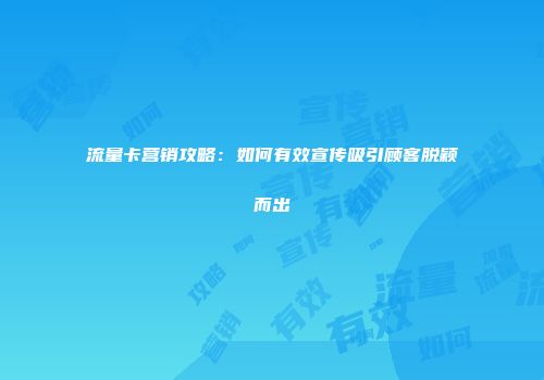 流量卡营销攻略：如何有效宣传吸引顾客脱颖而出