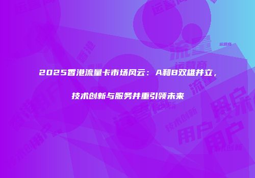2025香港流量卡市场风云：A和B双雄并立，技术创新与服务并重引领未来