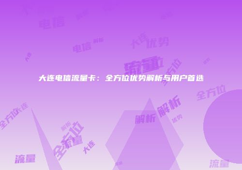 大连电信流量卡：全方位优势解析与用户首选