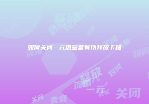 如何关闭一元流量套餐以释放卡槽