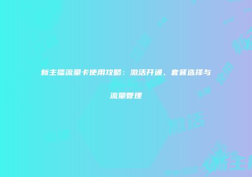 新主播流量卡使用攻略：激活开通、套餐选择与流量管理