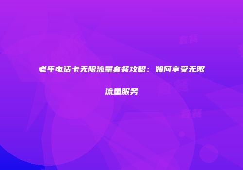 老年电话卡无限流量套餐攻略：如何享受无限流量服务