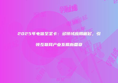 2025年电信至圣卡：多领域应用崛起，引领互联网产业发展新篇章