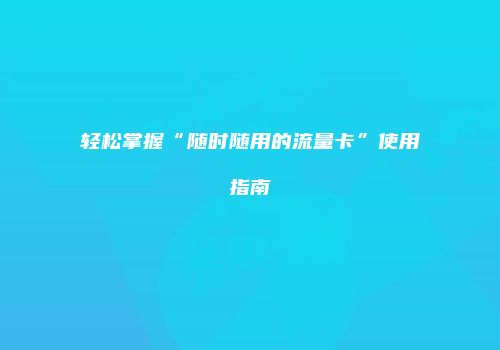 轻松掌握“随时随用的流量卡”使用指南