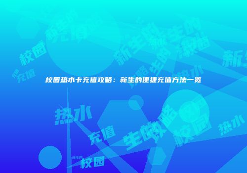 校园热水卡充值攻略：新生的便捷充值方法一览